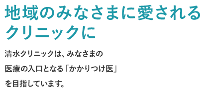 地域のみなさまに愛されるクリニックに ささいなことでも相談しやすく。清水クリニックはみなさまの『かかりつけ』を目指しています。