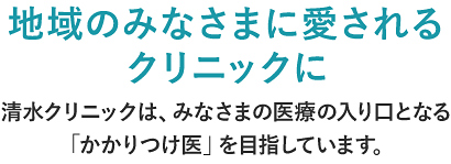 地域のみなさまに愛されるクリニックに ささいなことでも相談しやすく。清水クリニックはみなさまの『かかりつけ』を目指しています。
